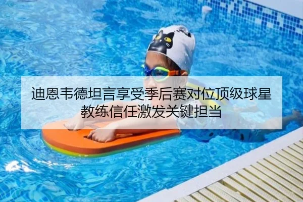 迪恩韦德坦言享受季后赛对位顶级球星 教练信任激发关键担当